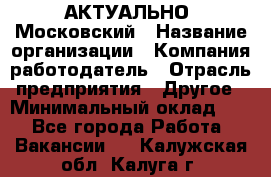 АКТУАЛЬНО. Московский › Название организации ­ Компания-работодатель › Отрасль предприятия ­ Другое › Минимальный оклад ­ 1 - Все города Работа » Вакансии   . Калужская обл.,Калуга г.